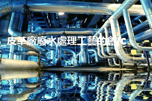 皮革廠廢水處理工藝的創(chuàng)新與突破？